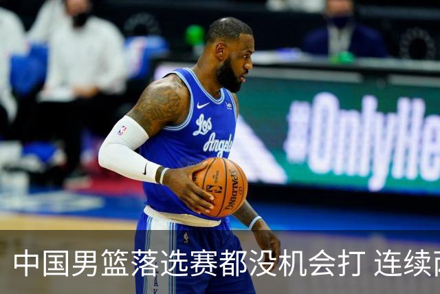 中国男篮落选赛都没机会打 连续两届无缘奥运